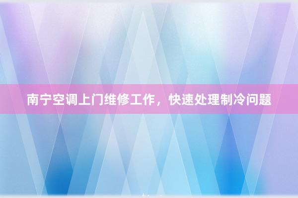 南宁空调上门维修工作，快速处理制冷问题