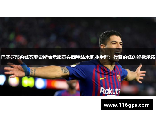 巴塞罗那前锋苏亚雷斯表示愿意在西甲结束职业生涯：传奇前锋的终极承诺