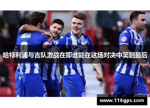 哈特利浦与吉队激战在即谁能在这场对决中笑到最后