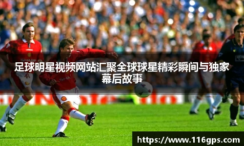 足球明星视频网站汇聚全球球星精彩瞬间与独家幕后故事
