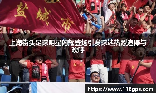 上海街头足球明星闪耀登场引发球迷热烈追捧与欢呼