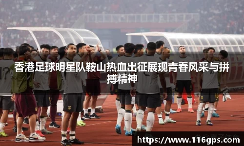 香港足球明星队鞍山热血出征展现青春风采与拼搏精神